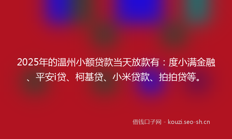 2025年的温州小额贷款当天放款有：度小满金融、平安i贷、柯基贷、小米贷款、拍拍贷等。