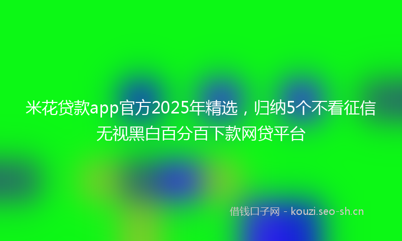 米花贷款app官方2025年精选，归纳5个不看征信无视黑白百分百下款网贷平台