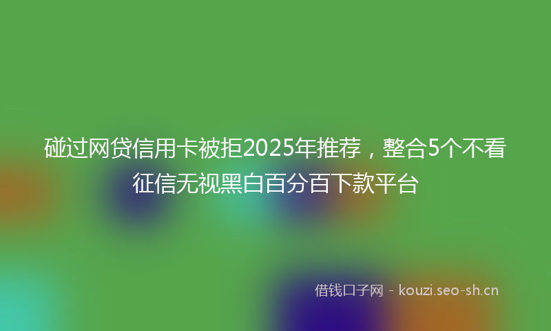 碰过网贷信用卡被拒2025年推荐，整合5个不看征信无视黑白百分百下款平台