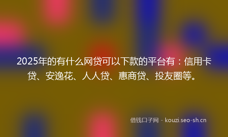 2025年的有什么网贷可以下款的平台有：信用卡贷、安逸花、人人贷、惠商贷、投友圈等。