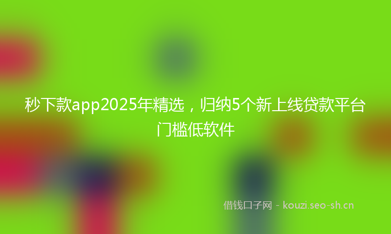 秒下款app2025年精选,归纳5个新上线贷款平台门槛低软件
