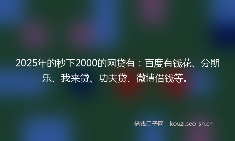2025年的秒下2000的网贷有：百度有钱花、分期乐、我来贷、功夫贷、微博借钱等。