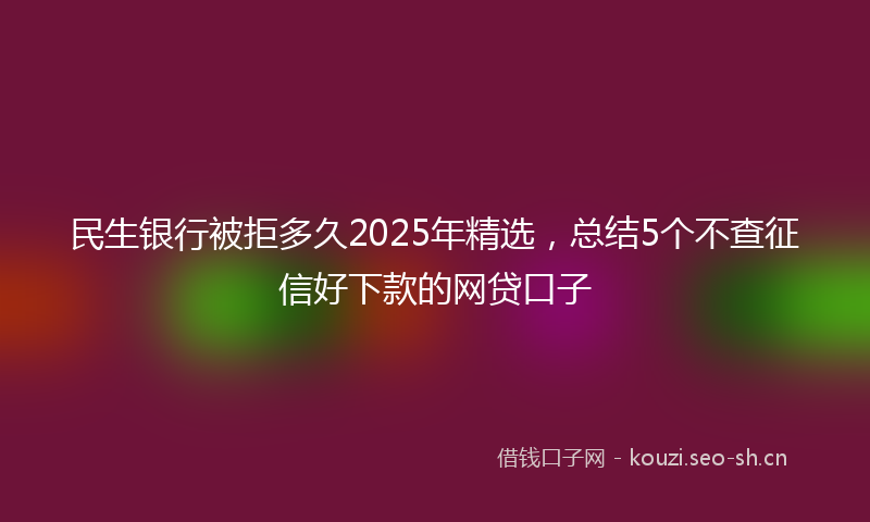 民生银行被拒多久2025年精选，总结5个不查征信好下款的网贷口子