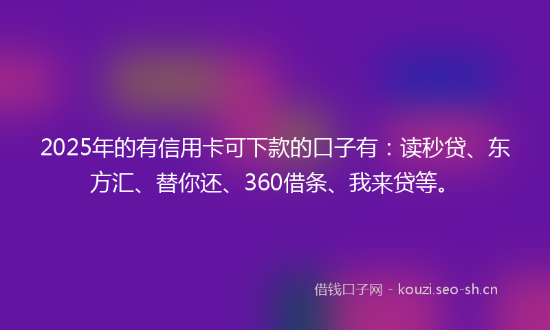 2025年的有信用卡可下款的口子有：读秒贷、东方汇、替你还、360借条、我来贷等。