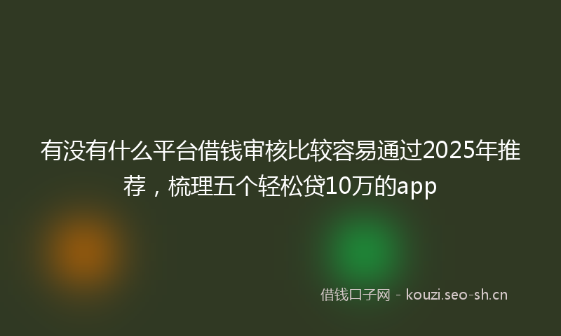 有没有什么平台借钱审核比较容易通过2025年推荐，梳理五个轻松贷10万的app