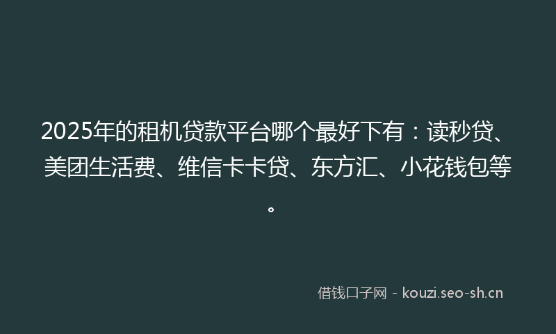 2025年的租机贷款平台哪个最好下有：读秒贷、美团生活费、维信卡卡贷、东方汇、小花钱包等。