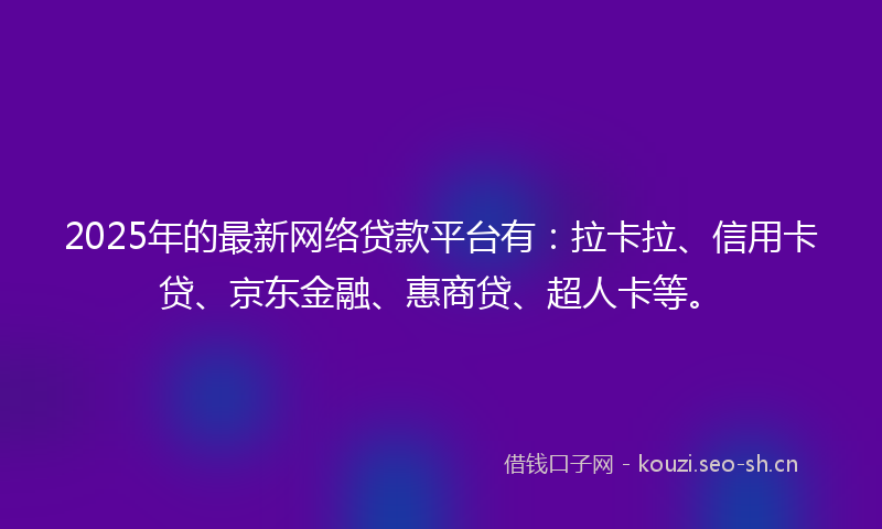 2025年的最新网络贷款平台有：拉卡拉、信用卡贷、京东金融、惠商贷、超人卡等。