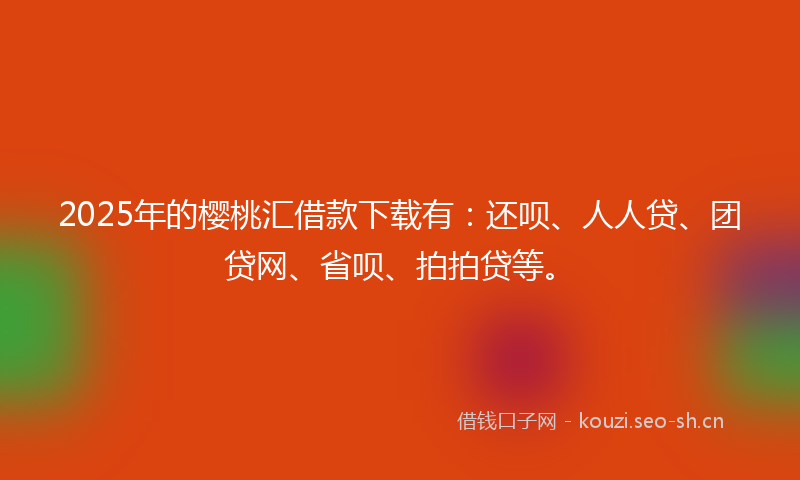 2025年的樱桃汇借款下载有:还呗、人人贷、团贷网、省呗、拍拍贷等。