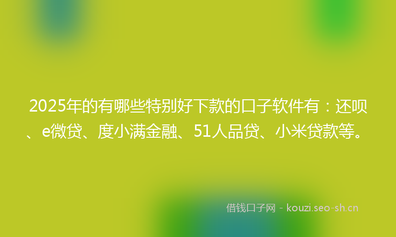 2025年的有哪些特别好下款的口子软件有：还呗、e微贷、度小满金融、51人品贷、小米贷款等。