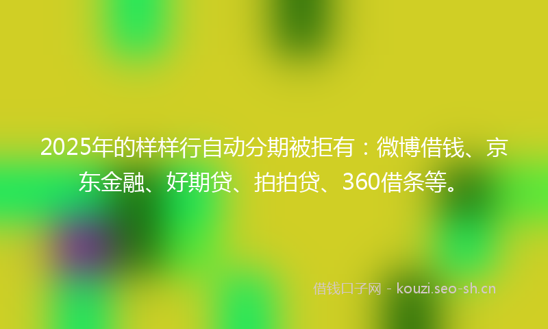 2025年的样样行自动分期被拒有：微博借钱、京东金融、好期贷、拍拍贷、360借条等。