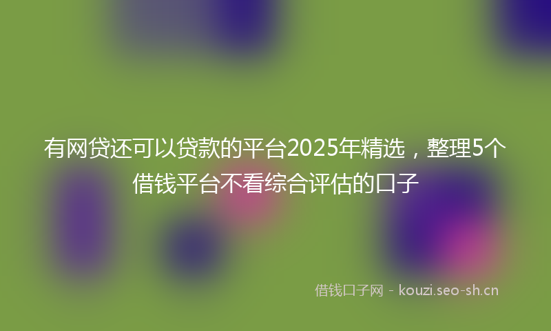 有网贷还可以贷款的平台2025年精选，整理5个借钱平台不看综合评估的口子