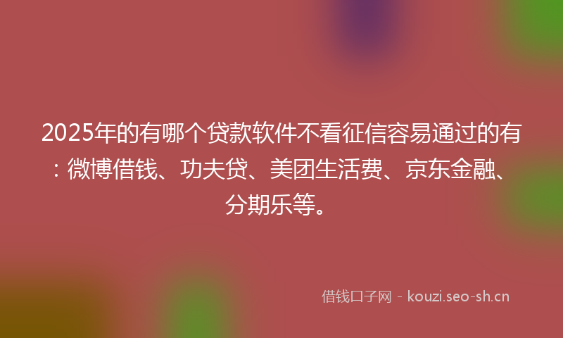 2025年的有哪个贷款软件不看征信容易通过的有：微博借钱、功夫贷、美团生活费、京东金融、分期乐等。