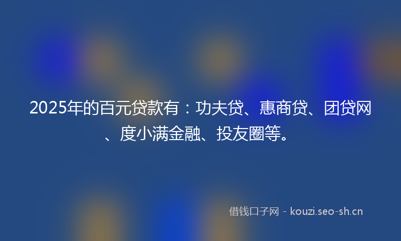 2025年的百元贷款有：功夫贷、惠商贷、团贷网、度小满金融、投友圈等。