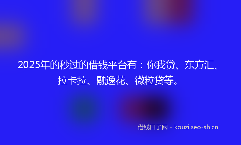 2025年的秒过的借钱平台有：你我贷、东方汇、拉卡拉、融逸花、微粒贷等。