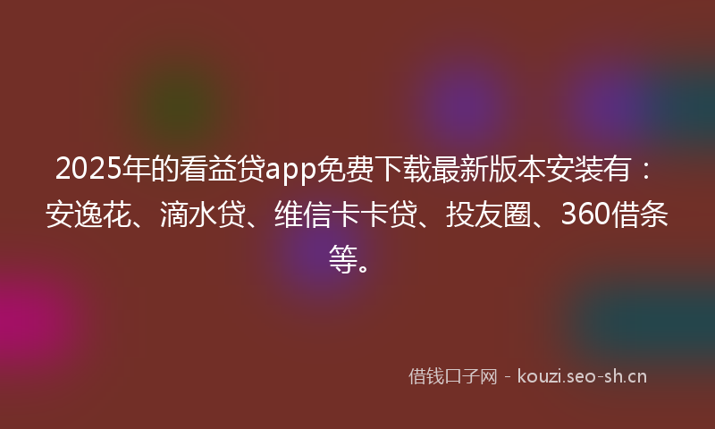 2025年的看益贷app免费下载最新版本安装有：安逸花、滴水贷、维信卡卡贷、投友圈、360借条等。