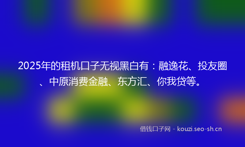 2025年的租机口子无视黑白有：融逸花、投友圈、中原消费金融、东方汇、你我贷等。