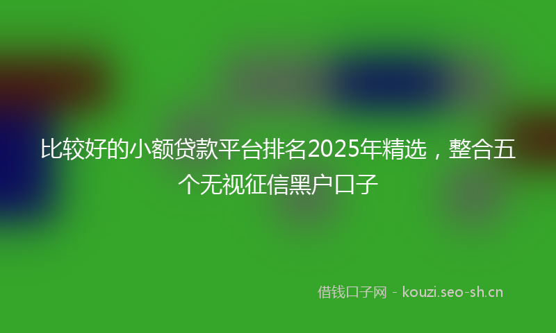 比较好的小额贷款平台排名2025年精选，整合五个无视征信黑户口子