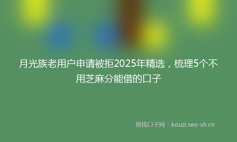 月光族老用户申请被拒2025年精选，梳理5个不用芝麻分能借的口子