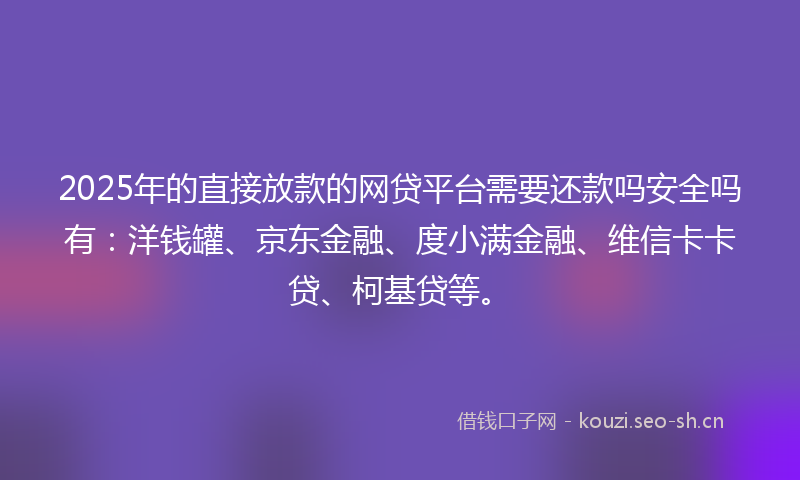 2025年的直接放款的网贷平台需要还款吗安全吗有：洋钱罐、京东金融、度小满金融、维信卡卡贷、柯基贷等。