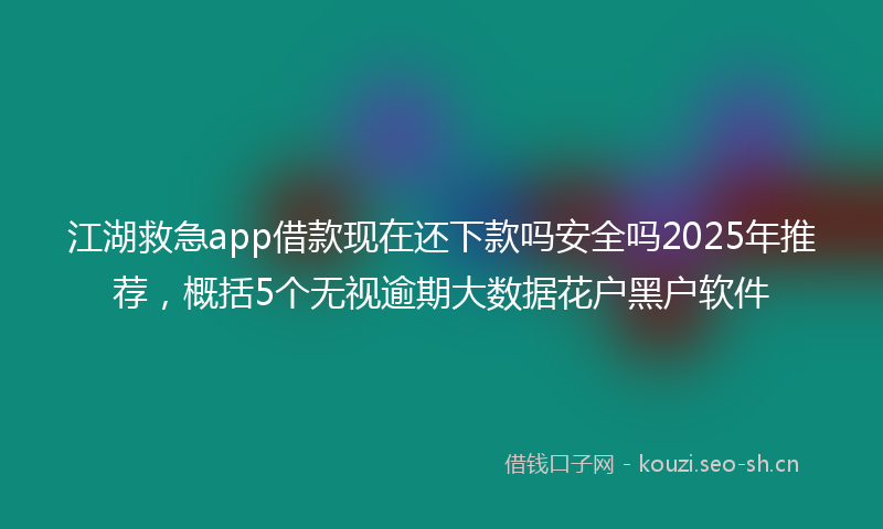 江湖救急app借款现在还下款吗安全吗2025年推荐，概括5个无视逾期大数据花户黑户软件