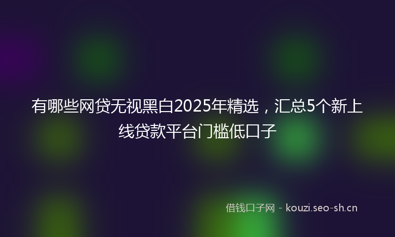 有哪些网贷无视黑白2025年精选，汇总5个新上线贷款平台门槛低口子