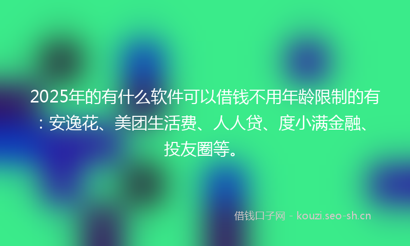 2025年的有什么软件可以借钱不用年龄限制的有:安逸花、美团生活费、人人贷、度小满金融、投友圈等。