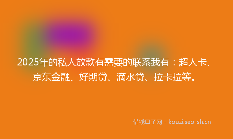 2025年的私人放款有需要的联系我有：超人卡、京东金融、好期贷、滴水贷、拉卡拉等。