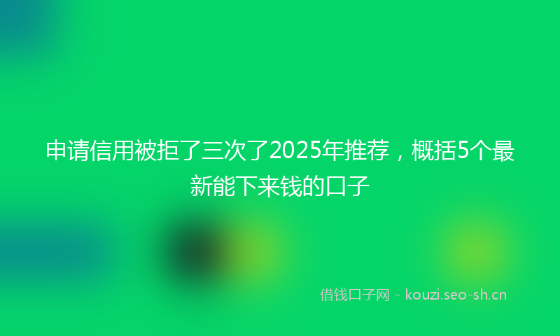 申请信用被拒了三次了2025年推荐，概括5个最新能下来钱的口子