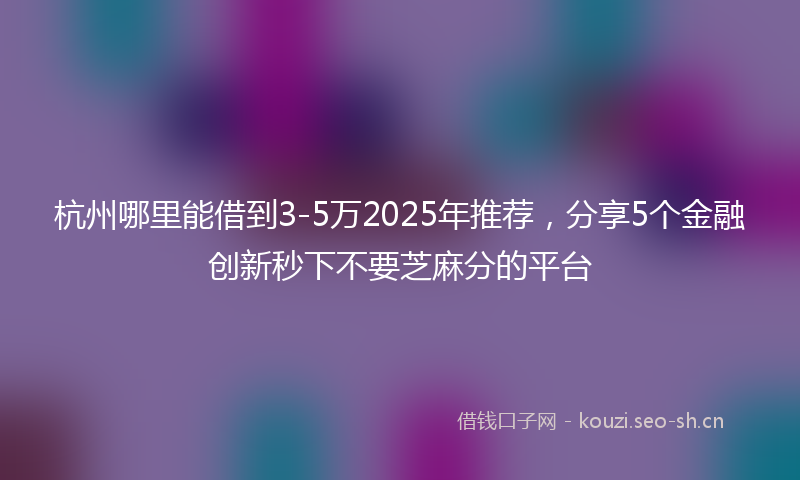 杭州哪里能借到3-5万2025年推荐，分享5个金融创新秒下不要芝麻分的平台