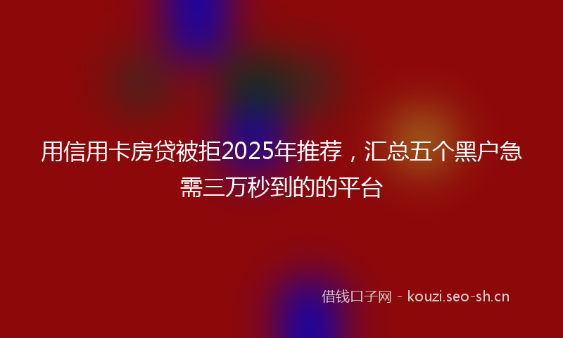 用信用卡房贷被拒2025年推荐,汇总五个黑户急需三万秒到的的平台