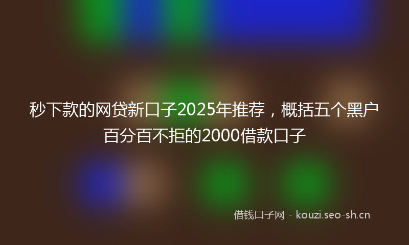 秒下款的网贷新口子2025年推荐，概括五个黑户百分百不拒的2000借款口子