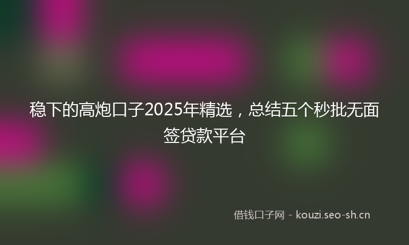 稳下的高炮口子2025年精选，总结五个秒批无面签贷款平台