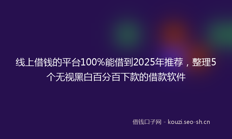 线上借钱的平台100%能借到2025年推荐，整理5个无视黑白百分百下款的借款软件