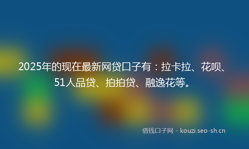 2025年的现在最新网贷口子有:拉卡拉、花呗、51人品贷、拍拍贷、融逸花等。