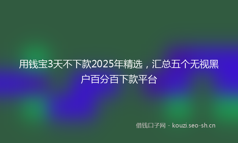 用钱宝3天不下款2025年精选，汇总五个无视黑户百分百下款平台