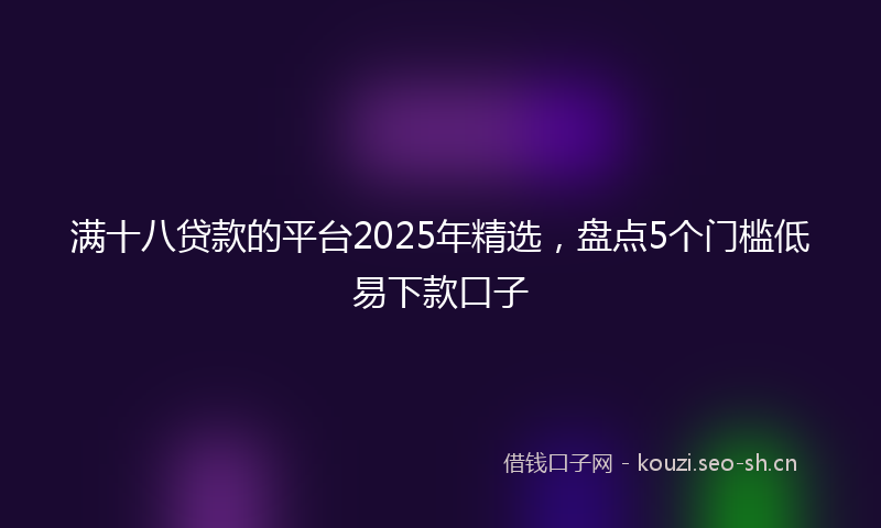 满十八贷款的平台2025年精选，盘点5个门槛低易下款口子