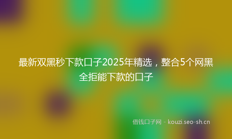 最新双黑秒下款口子2025年精选，整合5个网黑全拒能下款的口子
