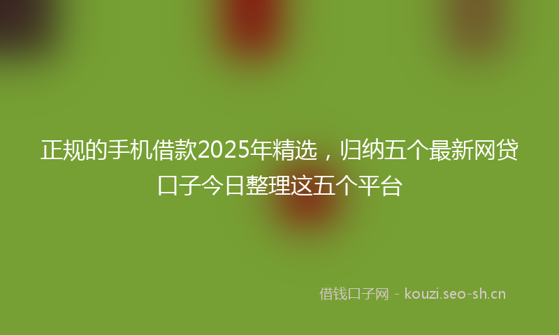 正规的手机借款2025年精选,归纳五个最新网贷口子今日整理这五个平台