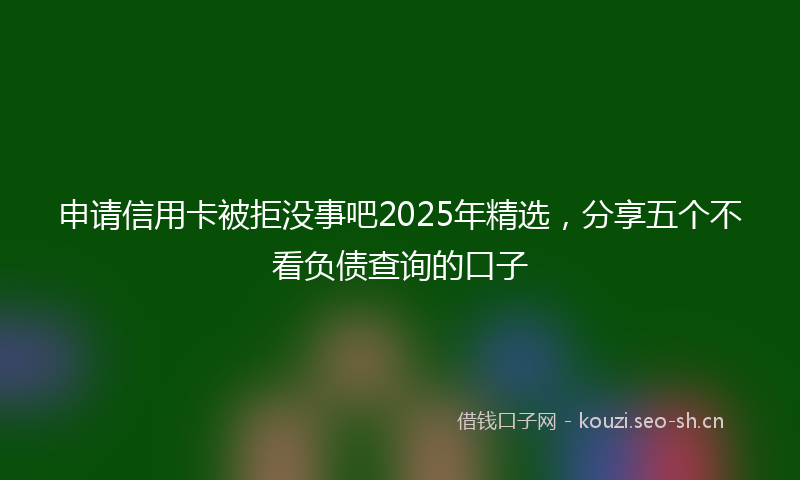 申请信用卡被拒没事吧2025年精选，分享五个不看负债查询的口子