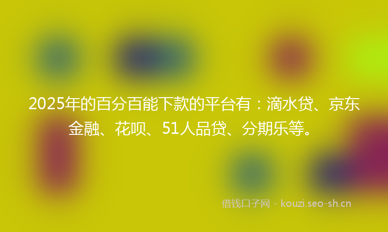 2025年的百分百能下款的平台有：滴水贷、京东金融、花呗、51人品贷、分期乐等。