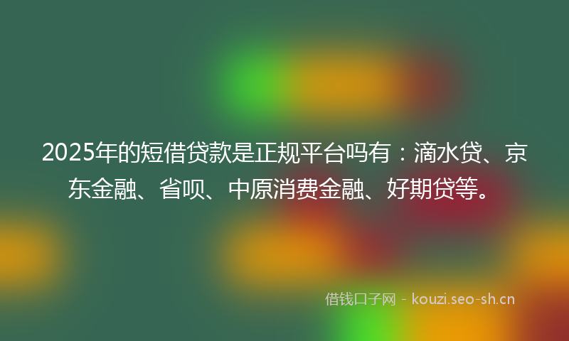 2025年的短借贷款是正规平台吗有：滴水贷、京东金融、省呗、中原消费金融、好期贷等。