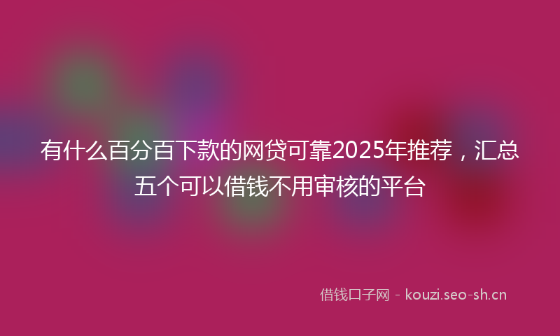 有什么百分百下款的网贷可靠2025年推荐,汇总五个可以借钱不用审核的平台