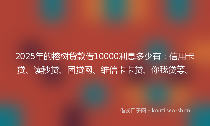 2025年的榕树贷款借10000利息多少有：信用卡贷、读秒贷、团贷网、维信卡卡贷、你我贷等。