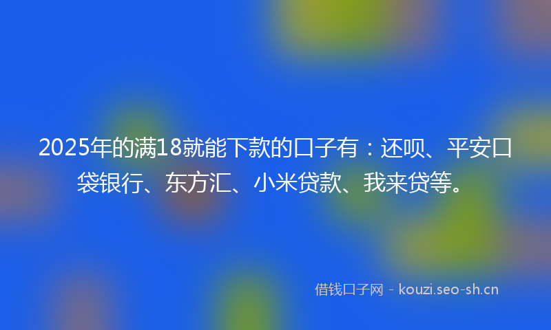 2025年的满18就能下款的口子有：还呗、平安口袋银行、东方汇、小米贷款、我来贷等。