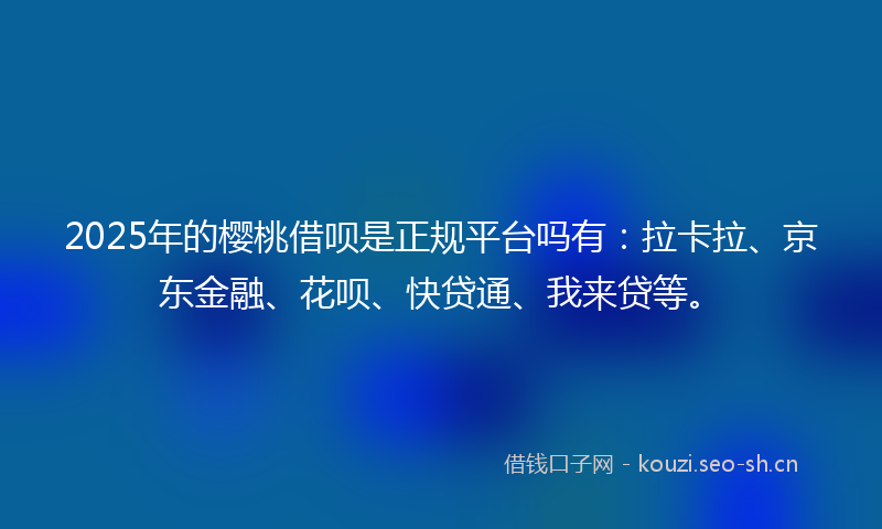 2025年的樱桃借呗是正规平台吗有：拉卡拉、京东金融、花呗、快贷通、我来贷等。