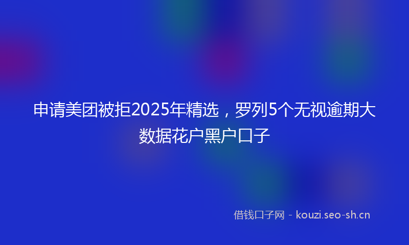 申请美团被拒2025年精选，罗列5个无视逾期大数据花户黑户口子