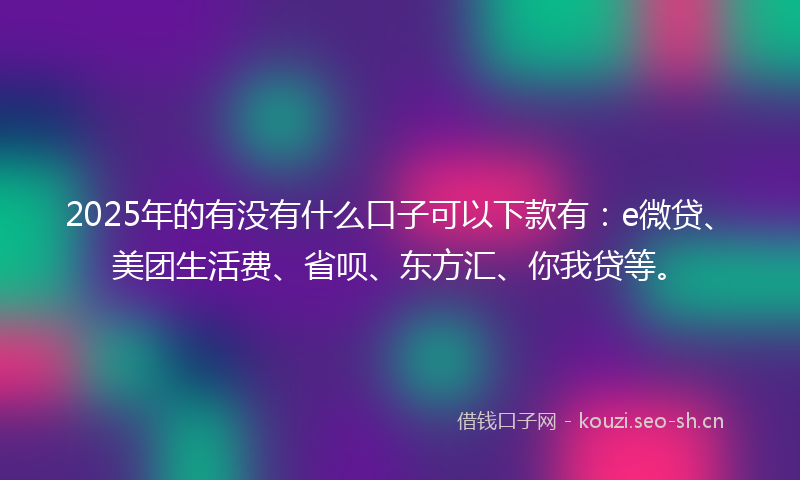 2025年的有没有什么口子可以下款有：e微贷、美团生活费、省呗、东方汇、你我贷等。