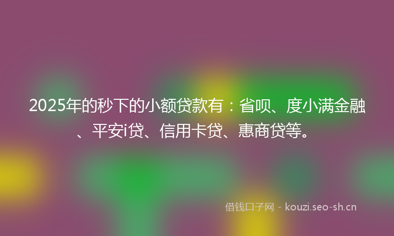 2025年的秒下的小额贷款有：省呗、度小满金融、平安i贷、信用卡贷、惠商贷等。