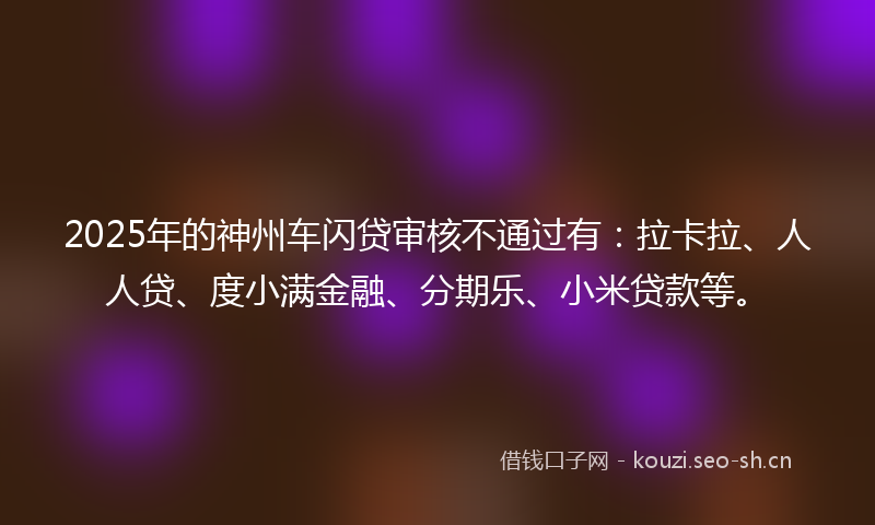 2025年的神州车闪贷审核不通过有：拉卡拉、人人贷、度小满金融、分期乐、小米贷款等。