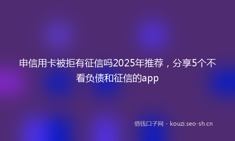 申信用卡被拒有征信吗2025年推荐，分享5个不看负债和征信的app
